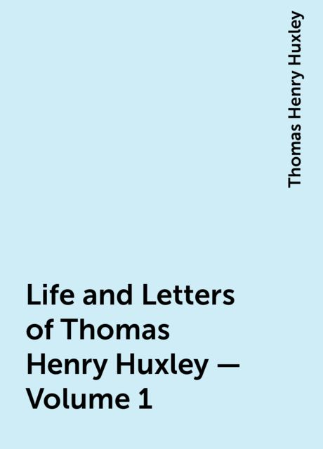 Life and Letters of Thomas Henry Huxley — Volume 1, Thomas Henry Huxley