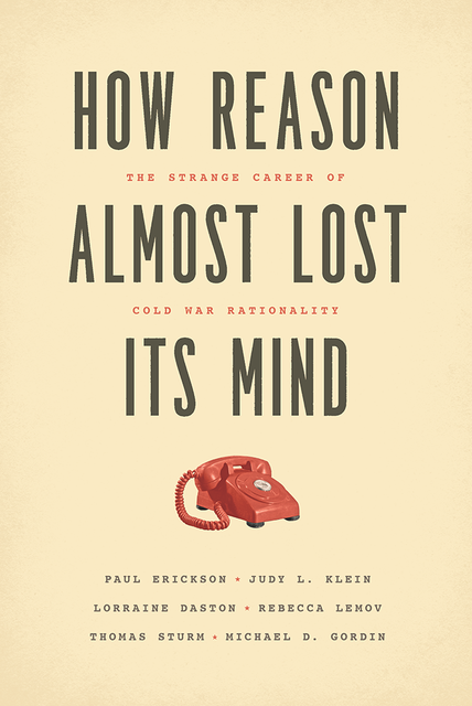 How Reason Almost Lost Its Mind, Michael Gordin, Lorraine Daston, Paul Erickson, Rebecca Lemov, Judy L. Klein, Thomas Sturm