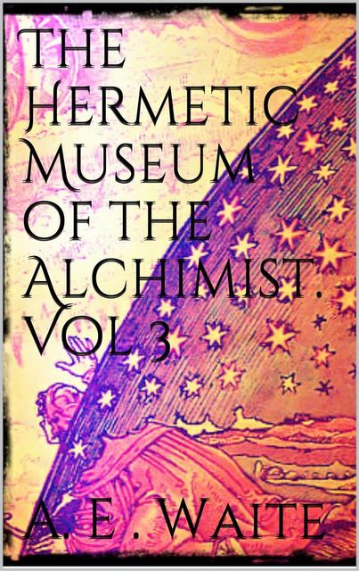 The Hermetic Museum of the Alchemist Vol 3, Arthur Edward Waite