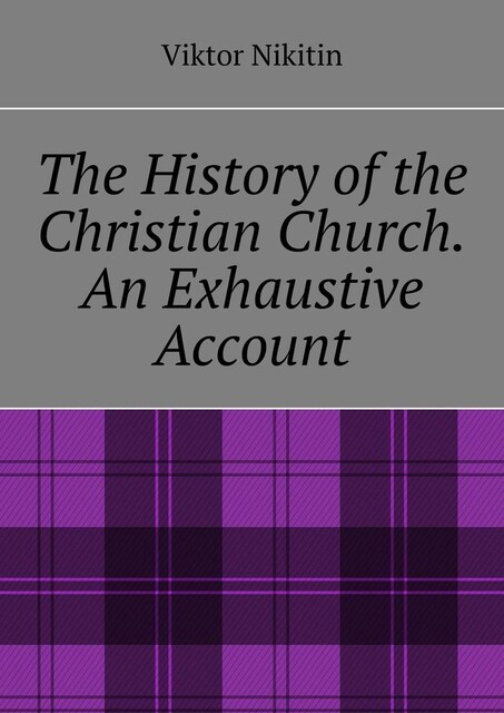 The History of the Christian Church. An Exhaustive Account, Viktor Nikitin
