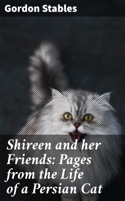 Shireen and her Friends: Pages from the Life of a Persian Cat, Gordon Stables