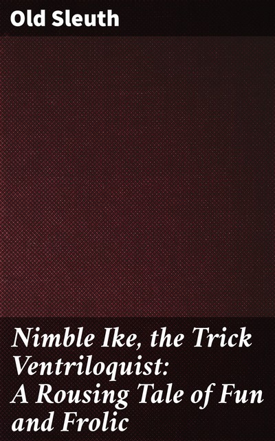 Nimble Ike, the Trick Ventriloquist: A Rousing Tale of Fun and Frolic, Sleuth Old
