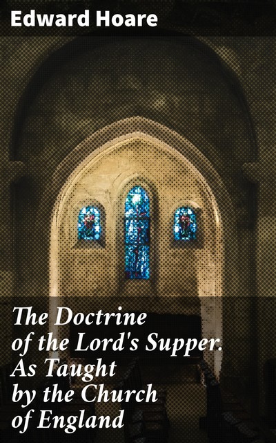 The Doctrine of the Lord's Supper. As Taught by the Church of England, Edward Hoare