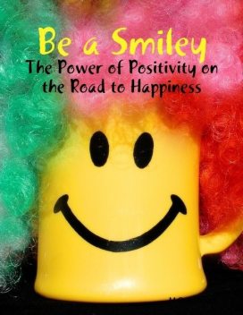 Be a Smiley – The Power of Positivity on the Road to Happiness, M Osterhoudt