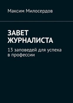 Завет журналиста. 13 заповедей для успеха в профессии, Максим Милосердов