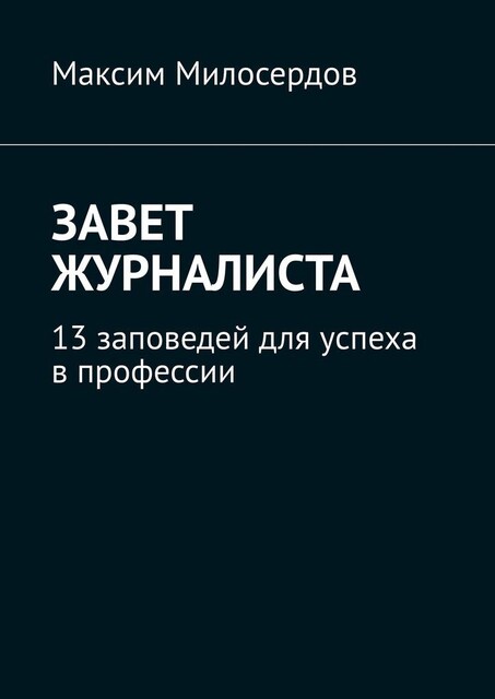 Завет журналиста. 13 заповедей для успеха в профессии, Максим Милосердов