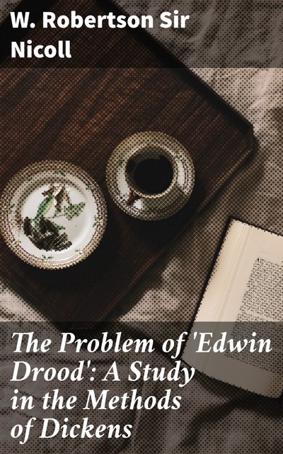 The Problem of 'Edwin Drood': A Study in the Methods of Dickens, W. Robertson Sir Nicoll