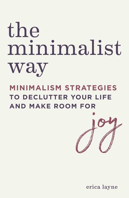 The Minimalist Way: Minimalism Strategies to Declutter Your Life and Make Room for Joy, Erica Layne