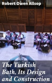 The Turkish Bath, Its Design and Construction, Robert Owen Allsop