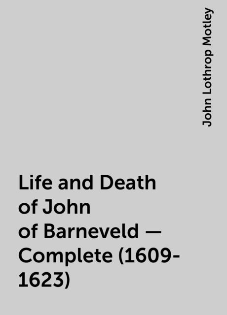 Life and Death of John of Barneveld — Complete (1609-1623), John Lothrop Motley