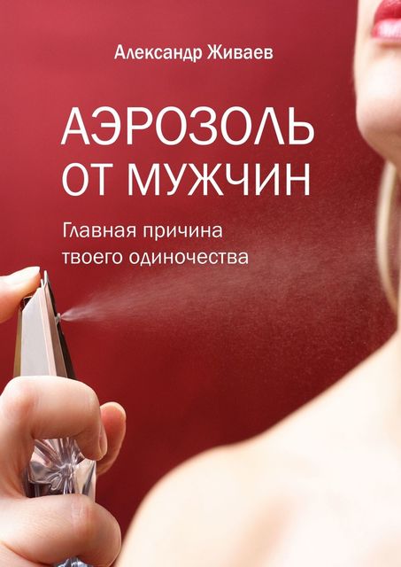 Аэрозоль от мужчин. Главная причина твоего одиночества, Александр Живаев