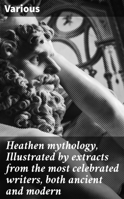 Heathen mythology, Illustrated by extracts from the most celebrated writers, both ancient and modern, Various