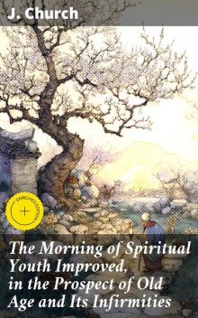 The Morning of Spiritual Youth Improved, in the Prospect of Old Age and Its Infirmities, J. Church