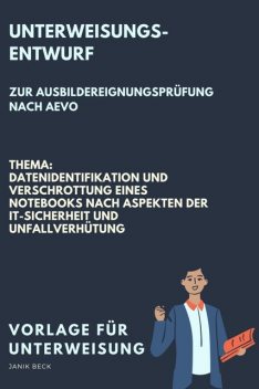 Vorlage für eine Unterweisung / Unterweisungsentwurf zur Ausbildereignungsprüfung nach AVEO / Datenidentifikation und Verschrottung eines Notebooks nach Aspekten der IT-Sicherheit und Unfallverhütung / IT-Berufe, Janik Beck
