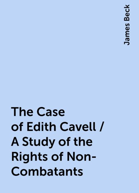 The Case of Edith Cavell / A Study of the Rights of Non-Combatants, James Beck