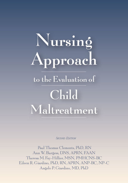 Nursing Approach to the Evaluation of Child Maltreatment, Second Edition, Paul Clements, APRN, MSN, RN, Angelo P. Giardino, FAAN, NP-C, ANP-BC, Ann Burgess, DNS, Eileen R. Giardino, PMHCNS-BC, Theresa M. Fay-Hillier