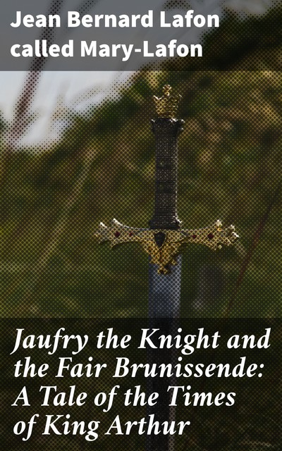 Jaufry the Knight and the Fair Brunissende: A Tale of the Times of King Arthur, called Jean Bernard Lafon Mary-Lafon