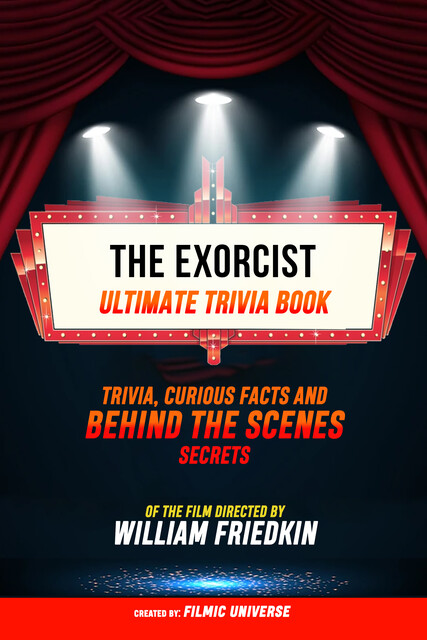 The Exorcist – Ultimate Trivia Book: Trivia, Curious Facts And Behind The Scenes Secrets Of The Film Directed By William Friedkin, Filmic Universe