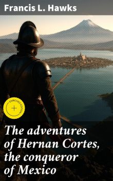 The adventures of Hernan Cortes, the conqueror of Mexico, Francis L.Hawks