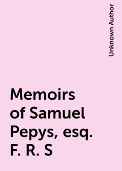 Memoirs of Samuel Pepys, esq. F. R. S, Unknown Author
