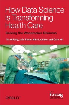 How Data Science Is Transforming Health Care, Julie Steele, Colin Hill, Mike Loukides, Tim O’Reilly, Hill