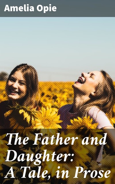 The Father and Daughter: A Tale, in Prose, Amelia Opie