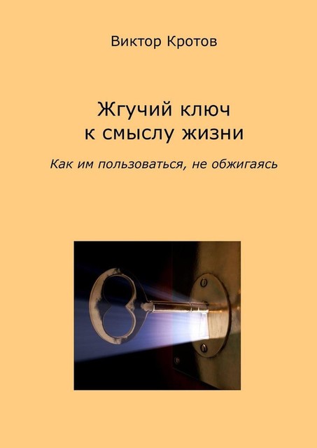 Жгучий ключ к смыслу жизни. Как им пользоваться, не обжигаясь, Виктор Кротов