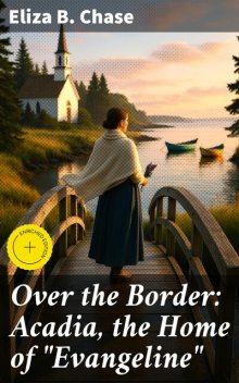 Over the Border: Acadia, the Home of “Evangeline”, Eliza B.Chase