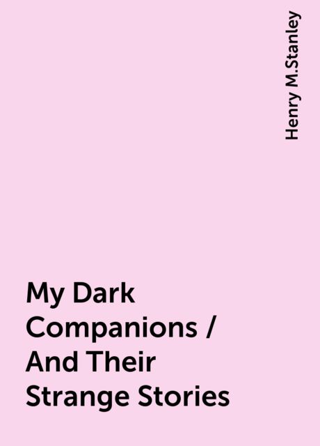 My Dark Companions / And Their Strange Stories, Henry M.Stanley