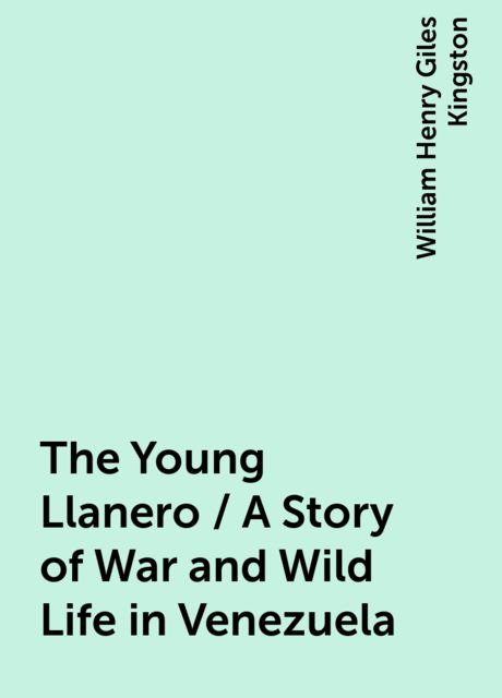The Young Llanero / A Story of War and Wild Life in Venezuela, William Henry Giles Kingston