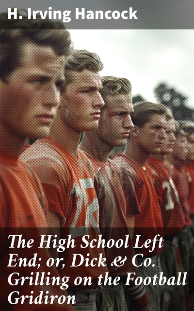 The High School Left End; or, Dick & Co. Grilling on the Football Gridiron, H.Irving Hancock