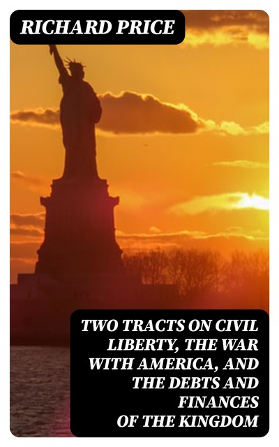 Two Tracts on Civil Liberty, the War with America, and the Debts and Finances of the Kingdom, Richard Price