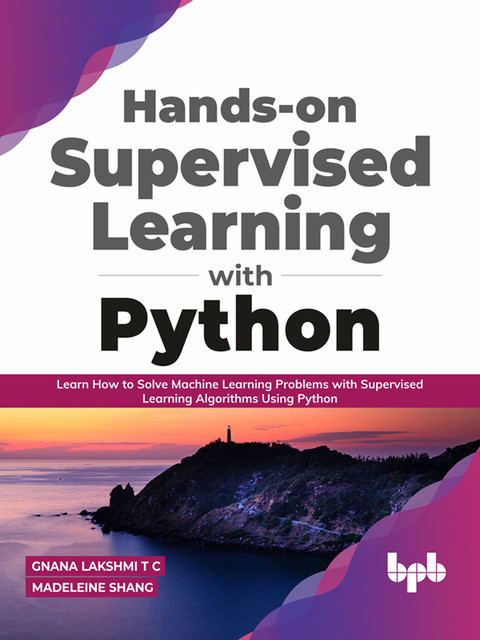 Hands-on Supervised Learning with Python: Learn How to Solve Machine Learning Problems with Supervised Learning Algorithms Using Python (English Edition), Gnana Lakshmi T C, Madeleine Shang