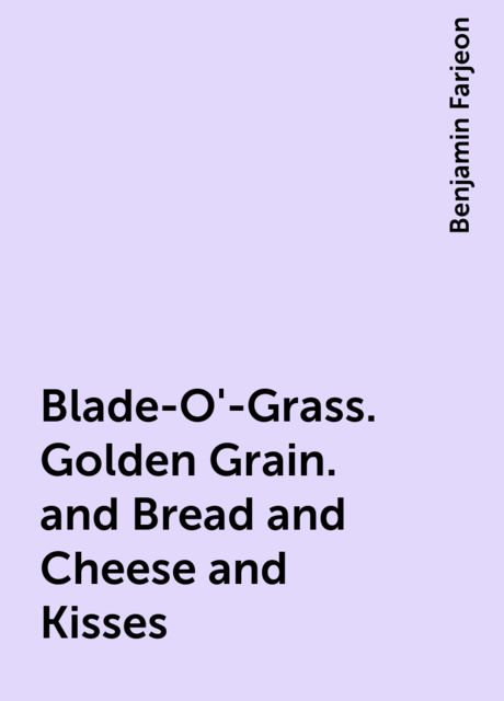 Blade-O'-Grass. Golden Grain. and Bread and Cheese and Kisses, Benjamin Farjeon