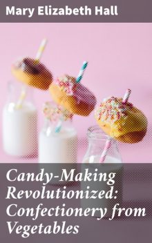 Candy-Making Revolutionized: Confectionery from Vegetables, Mary Elizabeth Hall