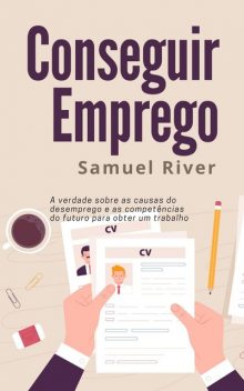 Conseguir Emprego: A Verdade sobre as Causas do Desemprego e as Competências do Futuro para obter um Trabalho, Samuel River