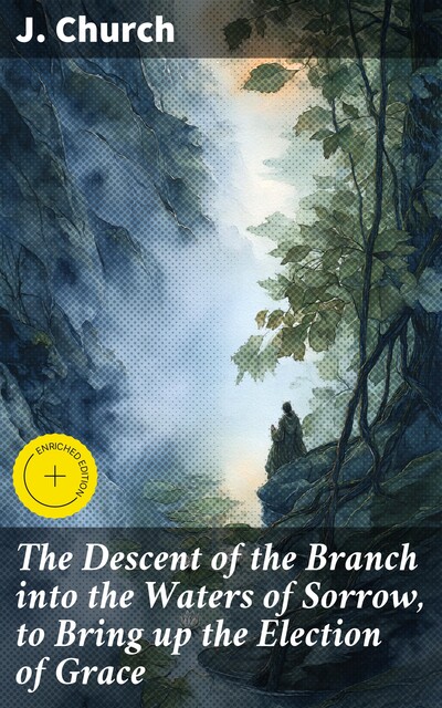 The Descent of the Branch into the Waters of Sorrow, to Bring up the Election of Grace, J. Church