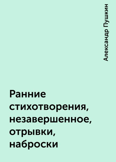 Ранние стихотворения, незавершенное, отрывки, наброски, Александр Пушкин