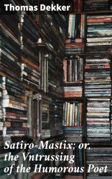 Satiro-Mastix; or, the Vntrussing of the Humorous Poet, Thomas Dekker