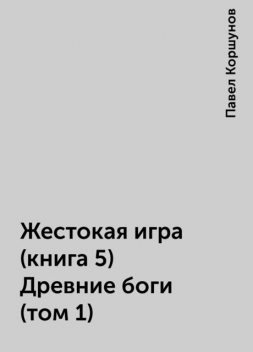 Жестокая игра (книга 5) Древние боги (том 1), Павел Коршунов