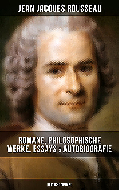 Jean Jacques Rousseau: Romane, Philosophische Werke, Essays & Autobiografie (Deutsche Ausgabe), Jean-Jacques Rousseau