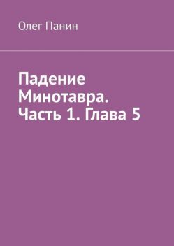 Падение Минотавра. Часть 1. Глава 5, Олег Панин
