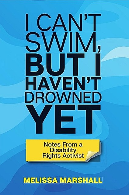I Can't Swim, But I Haven't Drowned Yet Notes From a Disability Rights Activist, Melissa Marshall