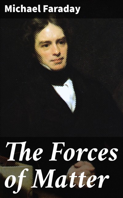 The Forces of Matter, Michael Faraday