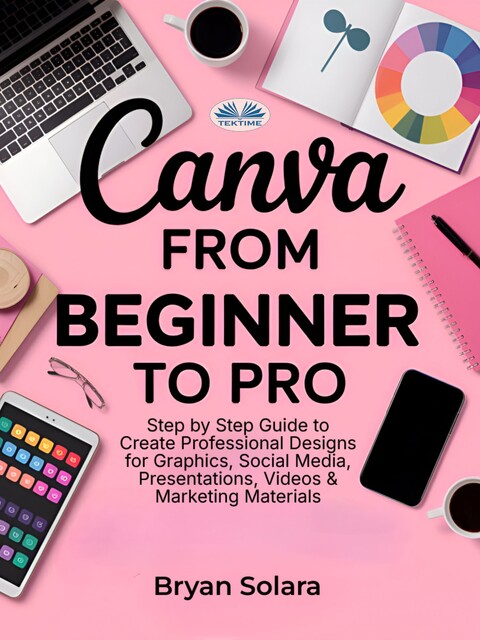 Canva From Beginner To Pro-Step By Step Guide To Create Professional Designs For Graphics, Social Media, Presentations, Videos, Bryan Solara