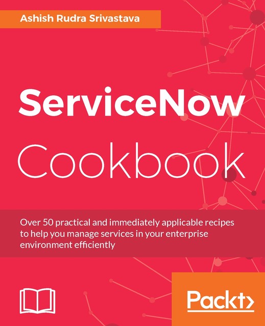 ServiceNow Cookbook, Ashish Rudra Srivastava, Dustin Turner