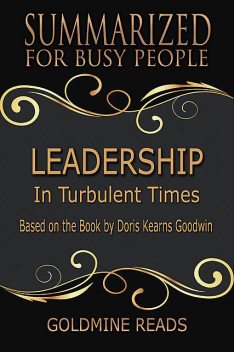 Leadership – Summarized for Busy People: In Turbulent Times: Based on the Book by Doris Kearns Goodwin, Goldmine Reads