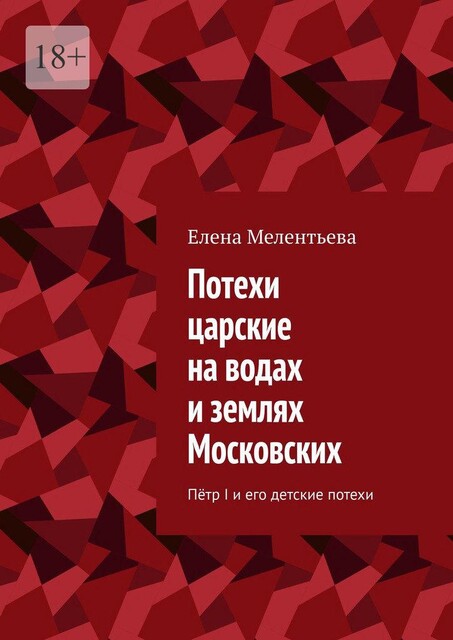 Потехи царские на водах и землях Московских. Петр I и его детские потехи, Елена Мелентьева