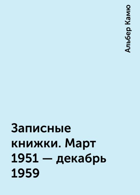 Записные книжки. Март 1951 — декабрь 1959, Альбер Камю