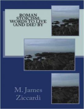 Roman Stoicism: Words to Live (and Die) By, M.James Ziccardi